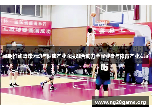 姚明推动篮球运动与健康产业深度融合助力全民健身与体育产业发展 姚明推动篮球运动与健康产业深度融合助力全民健身与体育产业发展