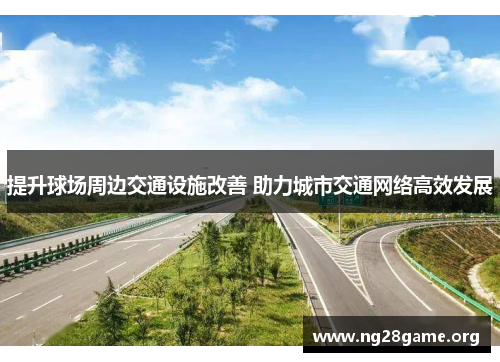提升球场周边交通设施改善 助力城市交通网络高效发展 提升球场周边交通设施改善 助力城市交通网络高效发展