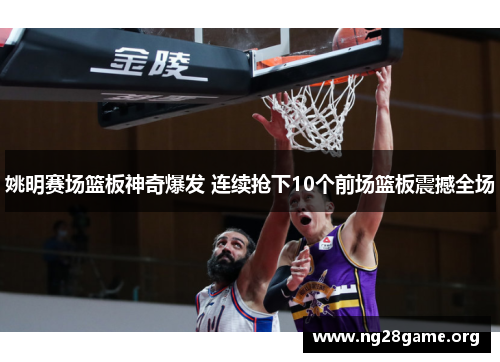 姚明赛场篮板神奇爆发 连续抢下10个前场篮板震撼全场 姚明赛场篮板神奇爆发 连续抢下10个前场篮板震撼全场