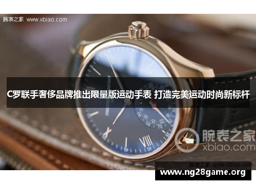 C罗联手奢侈品牌推出限量版运动手表 打造完美运动时尚新标杆 C罗联手奢侈品牌推出限量版运动手表 打造完美运动时尚新标杆