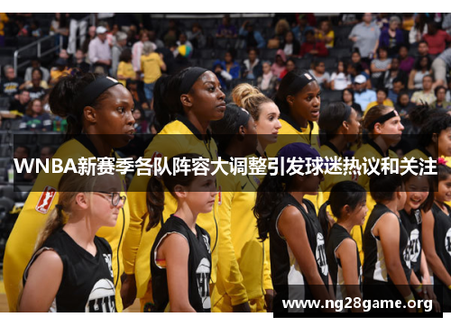 WNBA新赛季各队阵容大调整引发球迷热议和关注 WNBA新赛季各队阵容大调整引发球迷热议和关注