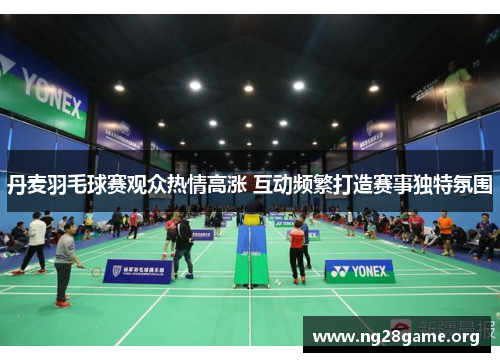 丹麦羽毛球赛观众热情高涨 互动频繁打造赛事独特氛围 丹麦羽毛球赛观众热情高涨 互动频繁打造赛事独特氛围