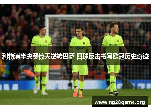 利物浦半决赛惊天逆转巴萨 四球反击书写欧冠历史奇迹 利物浦半决赛惊天逆转巴萨 四球反击书写欧冠历史奇迹