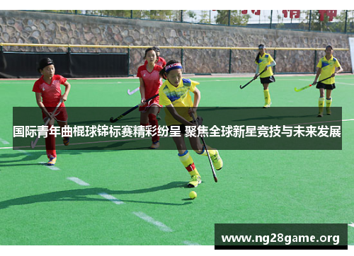 国际青年曲棍球锦标赛精彩纷呈 聚焦全球新星竞技与未来发展 国际青年曲棍球锦标赛精彩纷呈 聚焦全球新星竞技与未来发展