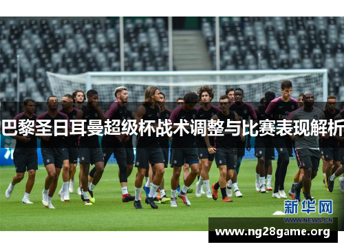 巴黎圣日耳曼超级杯战术调整与比赛表现解析 巴黎圣日耳曼超级杯战术调整与比赛表现解析