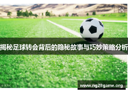 揭秘足球转会背后的隐秘故事与巧妙策略分析 揭秘足球转会背后的隐秘故事与巧妙策略分析
