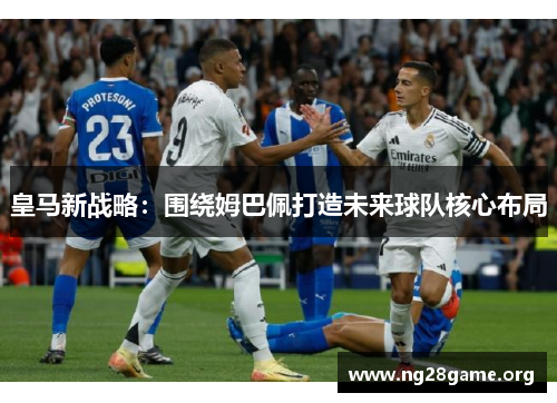 皇马新战略:围绕姆巴佩打造未来球队核心布局 皇马新战略:围绕姆巴佩打造未来球队核心布局