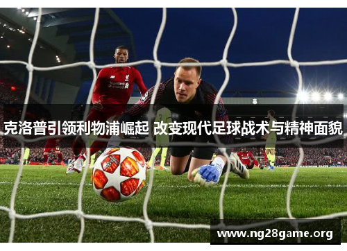 克洛普引领利物浦崛起 改变现代足球战术与精神面貌 克洛普引领利物浦崛起 改变现代足球战术与精神面貌