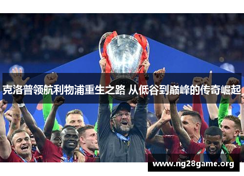 克洛普领航利物浦重生之路 从低谷到巅峰的传奇崛起 克洛普领航利物浦重生之路 从低谷到巅峰的传奇崛起