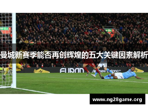 曼城新赛季能否再创辉煌的五大关键因素解析