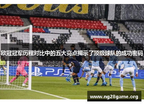 欧冠冠军历程对比中的五大亮点揭示了顶级球队的成功密码 欧冠冠军历程对比中的五大亮点揭示了顶级球队的成功密码
