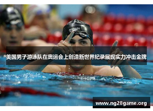 美国男子游泳队在奥运会上创造新世界纪录展现实力冲击金牌