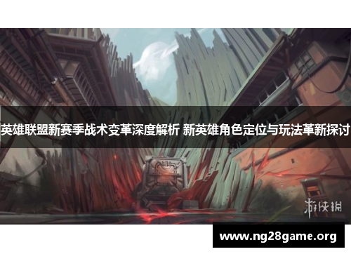 英雄联盟新赛季战术变革深度解析 新英雄角色定位与玩法革新探讨 英雄联盟新赛季战术变革深度解析 新英雄角色定位与玩法革新探讨