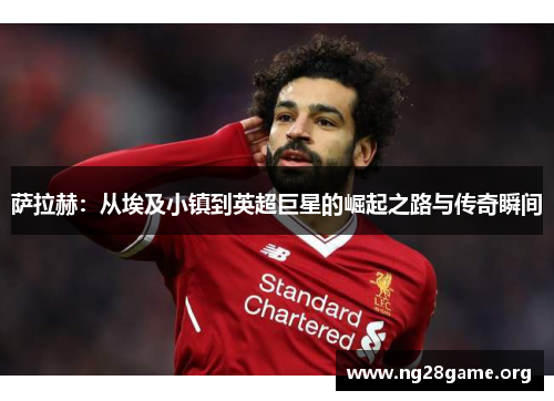 萨拉赫：从埃及小镇到英超巨星的崛起之路与传奇瞬间