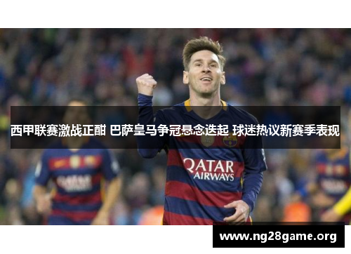 西甲联赛激战正酣 巴萨皇马争冠悬念迭起 球迷热议新赛季表现 西甲联赛激战正酣 巴萨皇马争冠悬念迭起 球迷热议新赛季表现