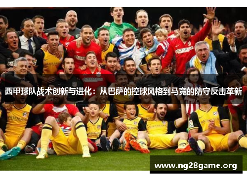 西甲球队战术创新与进化:从巴萨的控球风格到马竞的防守反击革新 西甲球队战术创新与进化:从巴萨的控球风格到马竞的防守反击革新