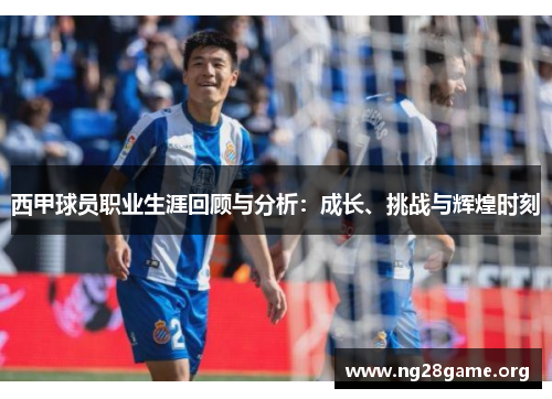 西甲球员职业生涯回顾与分析:成长、挑战与辉煌时刻 西甲球员职业生涯回顾与分析:成长、挑战与辉煌时刻