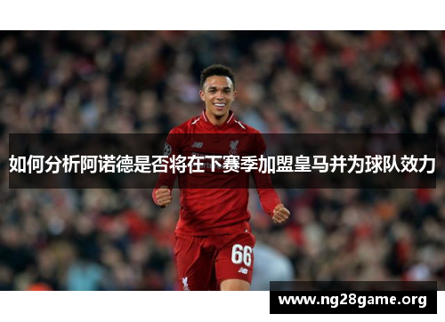 如何分析阿诺德是否将在下赛季加盟皇马并为球队效力 如何分析阿诺德是否将在下赛季加盟皇马并为球队效力