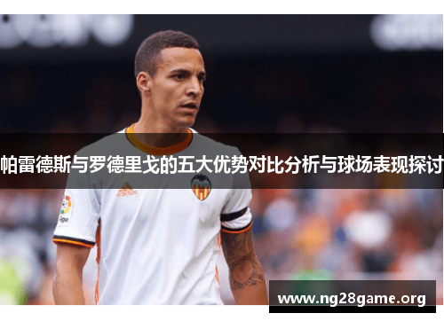 帕雷德斯与罗德里戈的五大优势对比分析与球场表现探讨 帕雷德斯与罗德里戈的五大优势对比分析与球场表现探讨