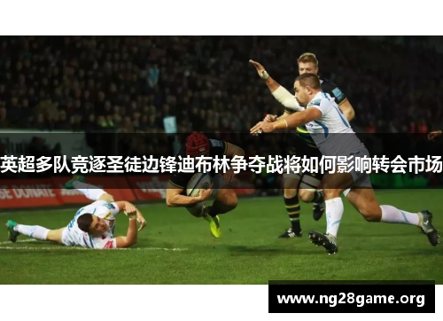 英超多队竞逐圣徒边锋迪布林争夺战将如何影响转会市场