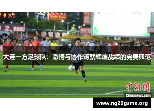 大连一方足球队:激情与协作铸就辉煌战绩的完美典范 大连一方足球队:激情与协作铸就辉煌战绩的完美典范