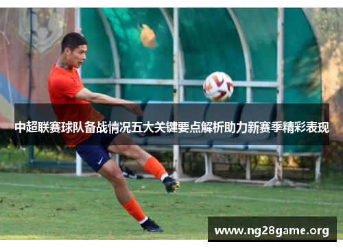中超联赛球队备战情况五大关键要点解析助力新赛季精彩表现 中超联赛球队备战情况五大关键要点解析助力新赛季精彩表现