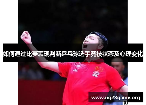 如何通过比赛表现判断乒乓球选手竞技状态及心理变化 如何通过比赛表现判断乒乓球选手竞技状态及心理变化