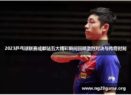 2023乒乓球联赛成都站五大精彩瞬间回顾激烈对决与传奇时刻 2023乒乓球联赛成都站五大精彩瞬间回顾激烈对决与传奇时刻