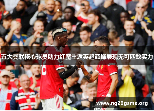 五大曼联核心球员助力红魔重返英超巅峰展现无可匹敌实力 五大曼联核心球员助力红魔重返英超巅峰展现无可匹敌实力