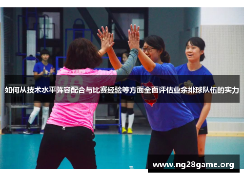 如何从技术水平阵容配合与比赛经验等方面全面评估业余排球队伍的实力 如何从技术水平阵容配合与比赛经验等方面全面评估业余排球队伍的实力