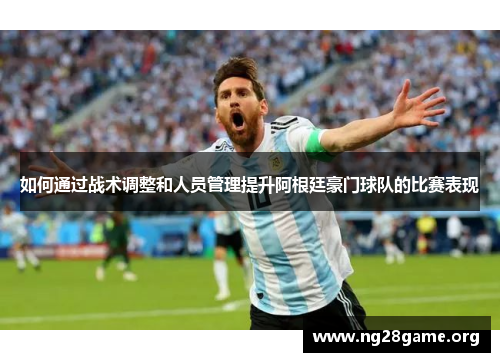 如何通过战术调整和人员管理提升阿根廷豪门球队的比赛表现 如何通过战术调整和人员管理提升阿根廷豪门球队的比赛表现