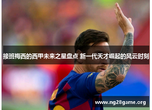 接班梅西的西甲未来之星盘点 新一代天才崛起的风云时刻