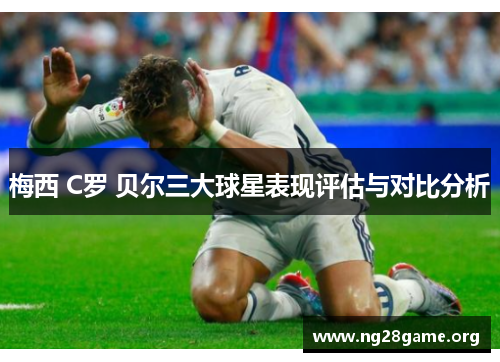 梅西 C罗 贝尔三大球星表现评估与对比分析 梅西 C罗 贝尔三大球星表现评估与对比分析