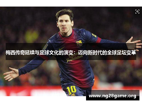 梅西传奇延续与足球文化的演变:迈向新时代的全球足坛变革 梅西传奇延续与足球文化的演变:迈向新时代的全球足坛变革