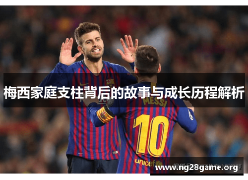梅西家庭支柱背后的故事与成长历程解析 梅西家庭支柱背后的故事与成长历程解析