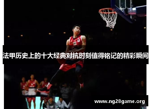 法甲历史上的十大经典对抗时刻值得铭记的精彩瞬间 法甲历史上的十大经典对抗时刻值得铭记的精彩瞬间