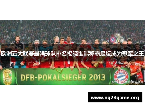 欧洲五大联赛最强球队排名揭晓谁能称霸足坛成为冠军之王 欧洲五大联赛最强球队排名揭晓谁能称霸足坛成为冠军之王