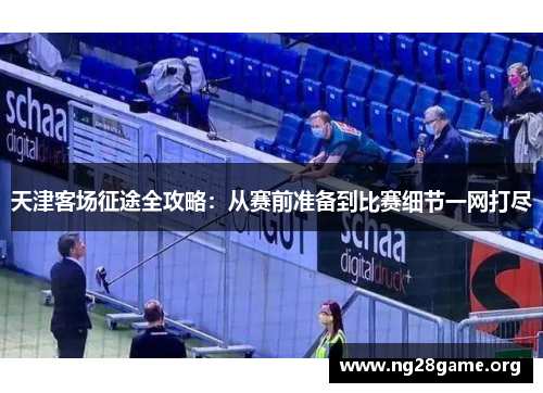 天津客场征途全攻略:从赛前准备到比赛细节一网打尽 天津客场征途全攻略:从赛前准备到比赛细节一网打尽