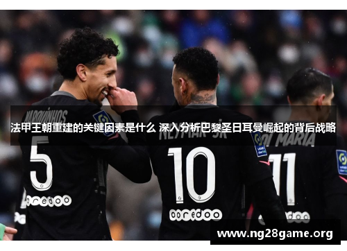 法甲王朝重建的关键因素是什么 深入分析巴黎圣日耳曼崛起的背后战略 法甲王朝重建的关键因素是什么 深入分析巴黎圣日耳曼崛起的背后战略