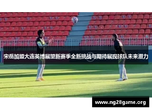 宋岳加盟大连英博展望新赛季全新挑战与期待展现球队未来潜力 宋岳加盟大连英博展望新赛季全新挑战与期待展现球队未来潜力