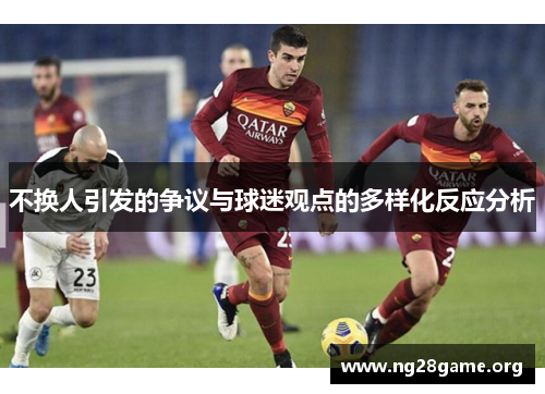 不换人引发的争议与球迷观点的多样化反应分析 不换人引发的争议与球迷观点的多样化反应分析