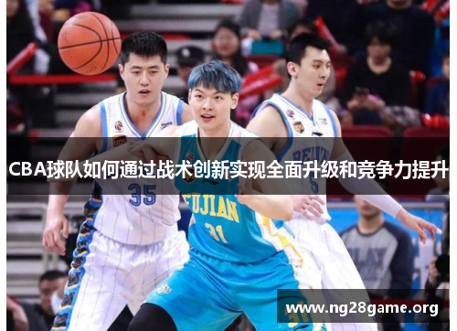 CBA球队如何通过战术创新实现全面升级和竞争力提升 CBA球队如何通过战术创新实现全面升级和竞争力提升