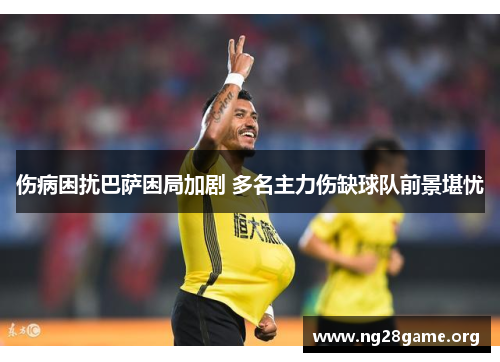 伤病困扰巴萨困局加剧 多名主力伤缺球队前景堪忧 伤病困扰巴萨困局加剧 多名主力伤缺球队前景堪忧