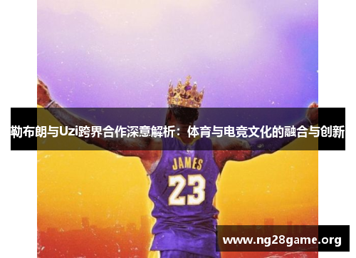 勒布朗与Uzi跨界合作深意解析:体育与电竞文化的融合与创新 勒布朗与Uzi跨界合作深意解析:体育与电竞文化的融合与创新