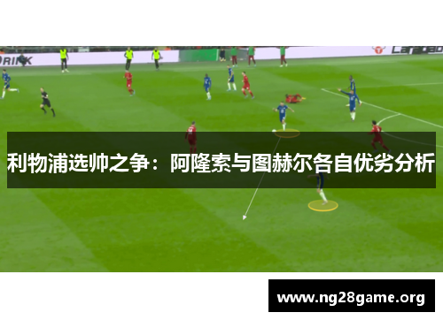 利物浦选帅之争:阿隆索与图赫尔各自优劣分析 利物浦选帅之争:阿隆索与图赫尔各自优劣分析