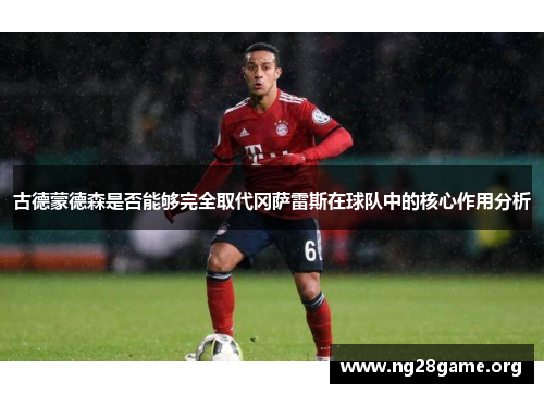 古德蒙德森是否能够完全取代冈萨雷斯在球队中的核心作用分析 古德蒙德森是否能够完全取代冈萨雷斯在球队中的核心作用分析