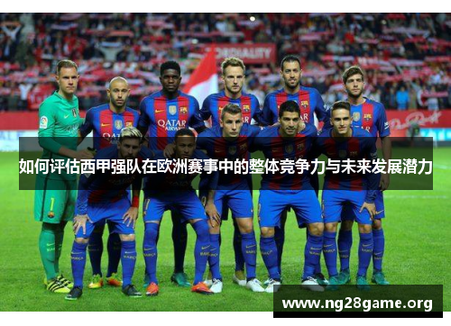 如何评估西甲强队在欧洲赛事中的整体竞争力与未来发展潜力 如何评估西甲强队在欧洲赛事中的整体竞争力与未来发展潜力