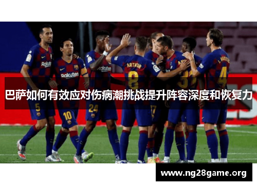 巴萨如何有效应对伤病潮挑战提升阵容深度和恢复力 巴萨如何有效应对伤病潮挑战提升阵容深度和恢复力