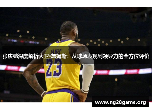 张庆鹏深度解析大卫·詹姆斯:从球场表现到领导力的全方位评价 张庆鹏深度解析大卫·詹姆斯:从球场表现到领导力的全方位评价