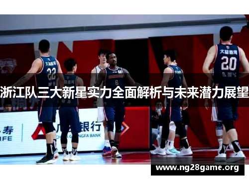 浙江队三大新星实力全面解析与未来潜力展望 浙江队三大新星实力全面解析与未来潜力展望